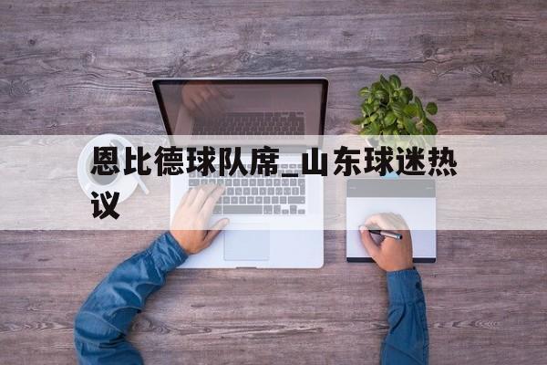 恩比德球队席_山东球迷热议的简单介绍 恩比德球队席_山东球迷热议的简单介绍