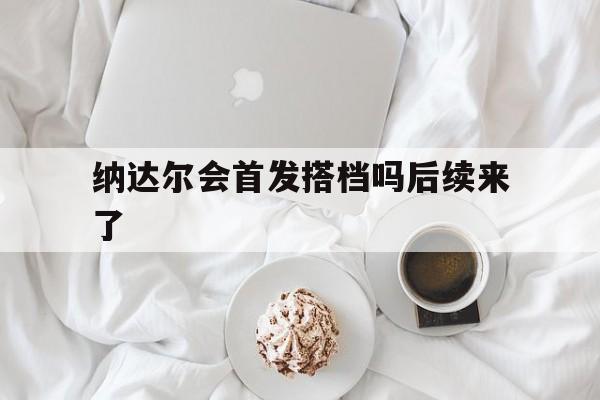 纳达尔会首发搭档吗后续来了的简单介绍